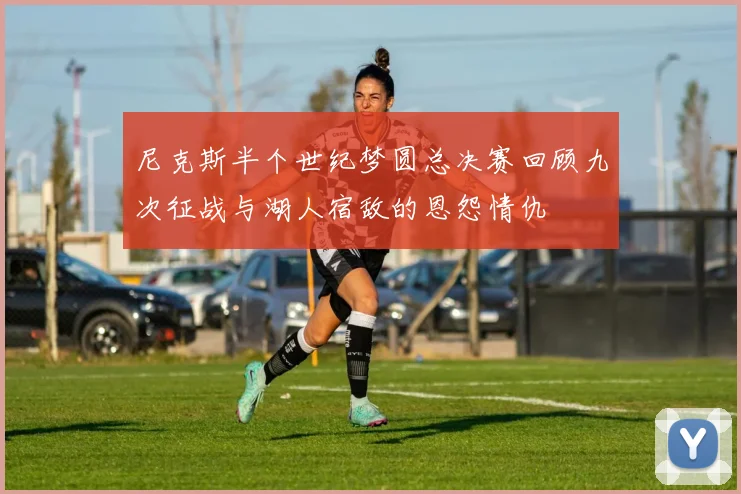 尼克斯半个世纪梦圆总决赛回顾九次征战与湖人宿敌的恩怨情仇