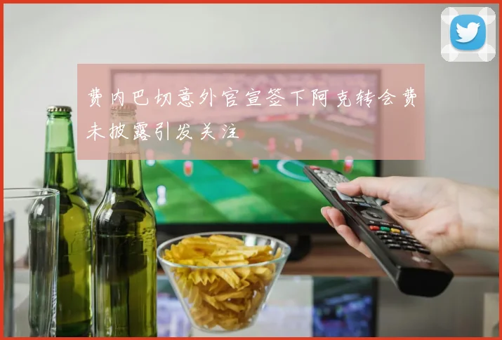 费内巴切意外官宣签下阿克转会费未披露引发关注
