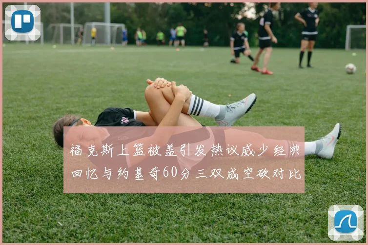 福克斯上篮被盖引发热议威少经典回忆与约基奇60分三双成空砍对比