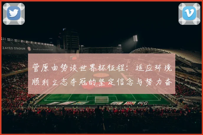 菅原由势谈世界杯征程：适应环境顺利立志夺冠的坚定信念与努力奋斗