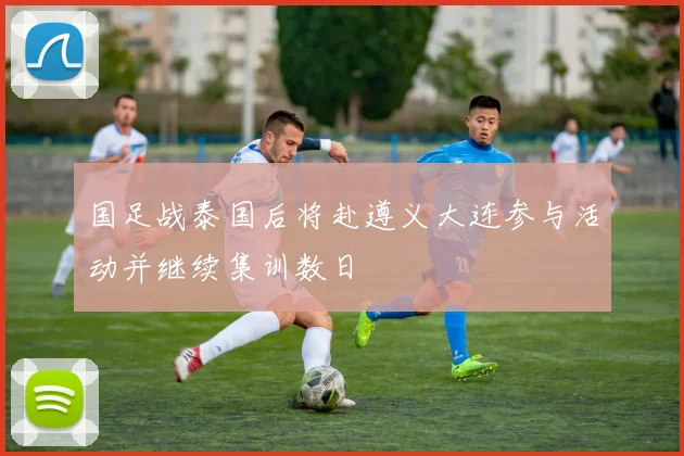 国足战泰国后将赴遵义大连参与活动并继续集训数日