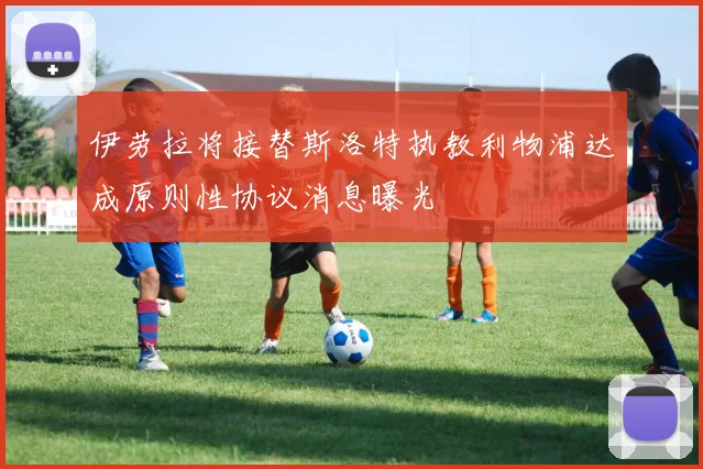 伊劳拉将接替斯洛特执教利物浦达成原则性协议消息曝光