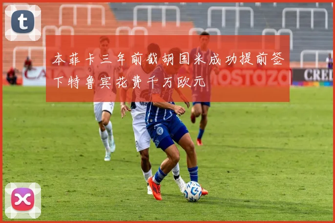 本菲卡三年前截胡国米成功提前签下特鲁宾花费千万欧元