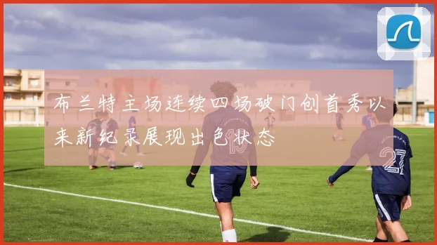 布兰特主场连续四场破门创首秀以来新纪录展现出色状态