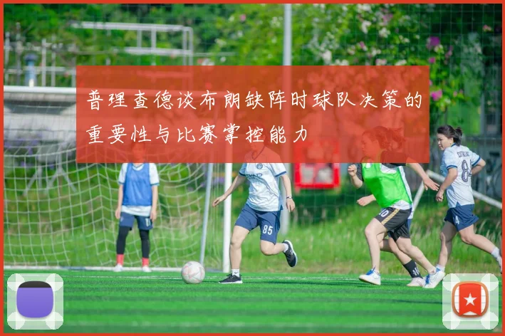 普理查德谈布朗缺阵时球队决策的重要性与比赛掌控能力