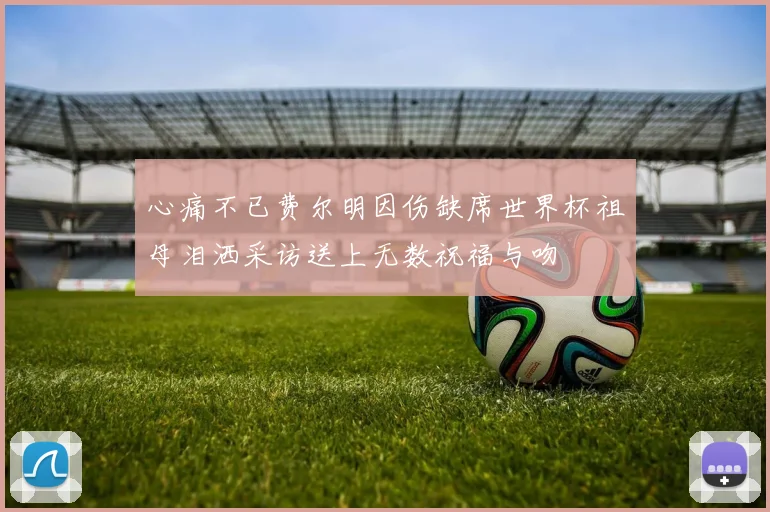 心痛不已费尔明因伤缺席世界杯祖母泪洒采访送上无数祝福与吻