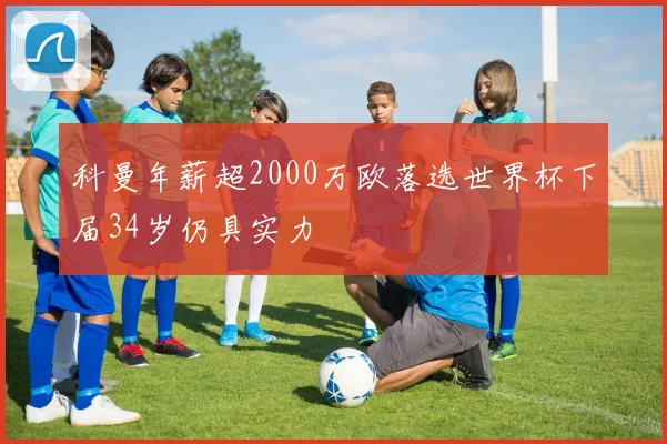 科曼年薪超2000万欧落选世界杯下届34岁仍具实力