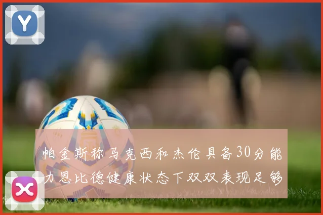 帕金斯称马克西和杰伦具备30分能力恩比德健康状态下双双表现足够