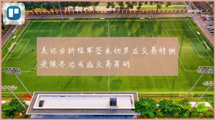 美记分析绿军签米切罗后交易特例受限乔治或成交易筹码