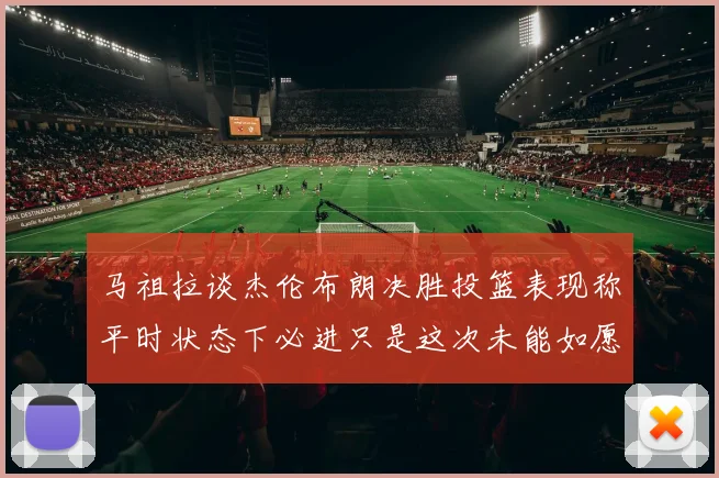 马祖拉谈杰伦布朗决胜投篮表现称平时状态下必进只是这次未能如愿