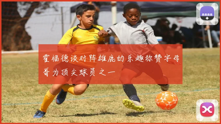 霍福德谈对阵雄鹿的乐趣称赞字母哥为顶尖球员之一