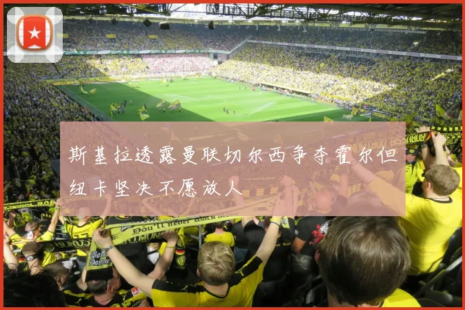 斯基拉透露曼联切尔西争夺霍尔但纽卡坚决不愿放人