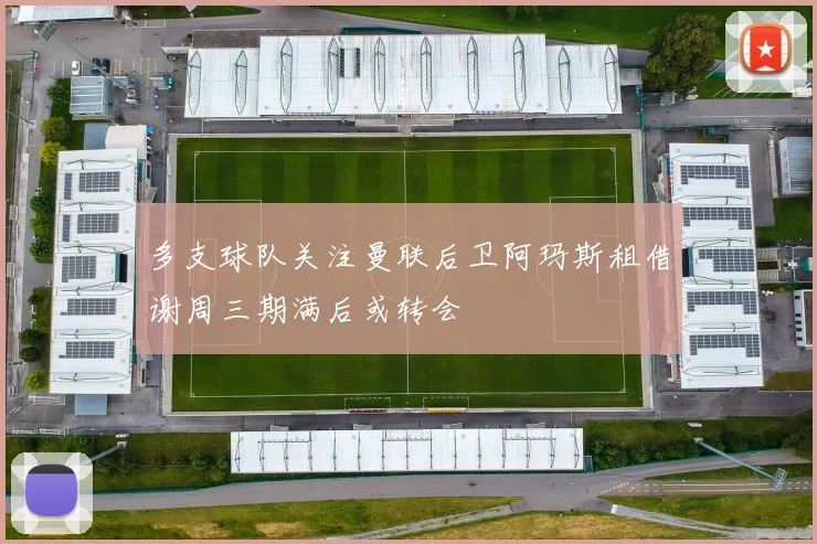 多支球队关注曼联后卫阿玛斯租借谢周三期满后或转会