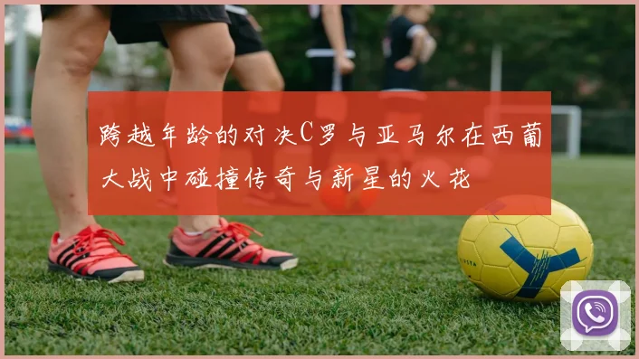 跨越年龄的对决C罗与亚马尔在西葡大战中碰撞传奇与新星的火花