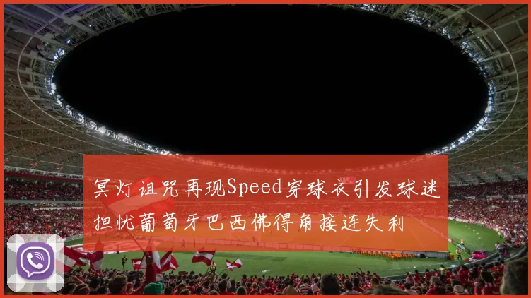 冥灯诅咒再现Speed穿球衣引发球迷担忧葡萄牙巴西佛得角接连失利