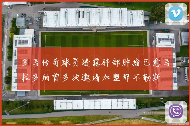 罗马传奇球员透露肺部肿瘤已愈马拉多纳曾多次邀请加盟那不勒斯