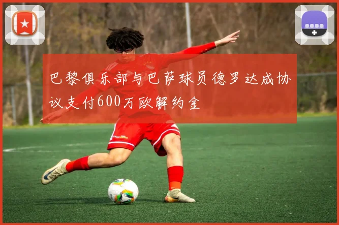 巴黎俱乐部与巴萨球员德罗达成协议支付600万欧解约金