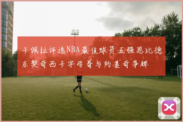 卡佩拉评选NBA最佳球员五强恩比德东契奇西卡字母哥与约基奇争辉