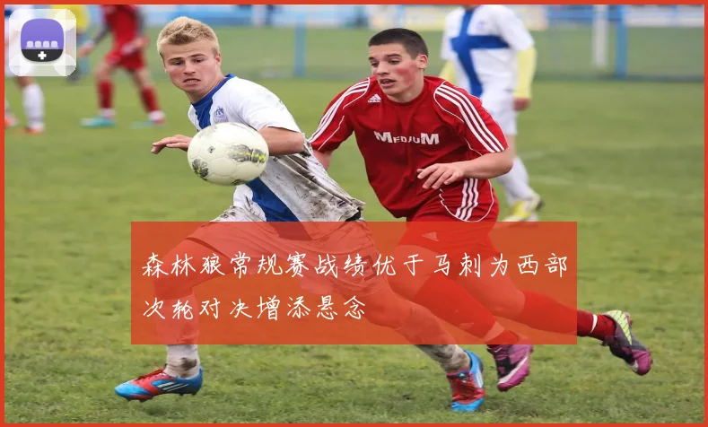 森林狼常规赛战绩优于马刺为西部次轮对决增添悬念