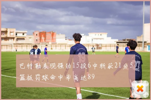 巴特勒表现强劲15投6中斩获21分5篮板罚球命中率高达89
