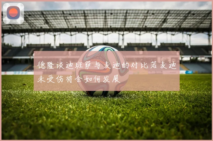 德隆谈迪班萨与麦迪的对比若麦迪未受伤将会如何发展