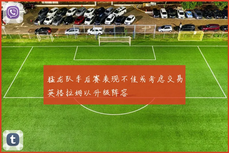 猛龙队季后赛表现不佳或考虑交易英格拉姆以升级阵容