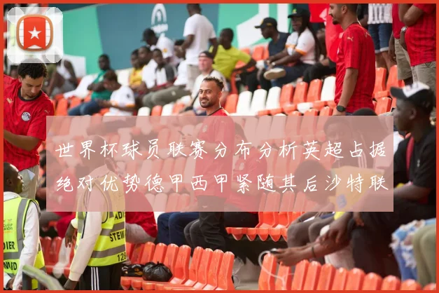 世界杯球员联赛分布分析英超占据绝对优势德甲西甲紧随其后沙特联排名第六