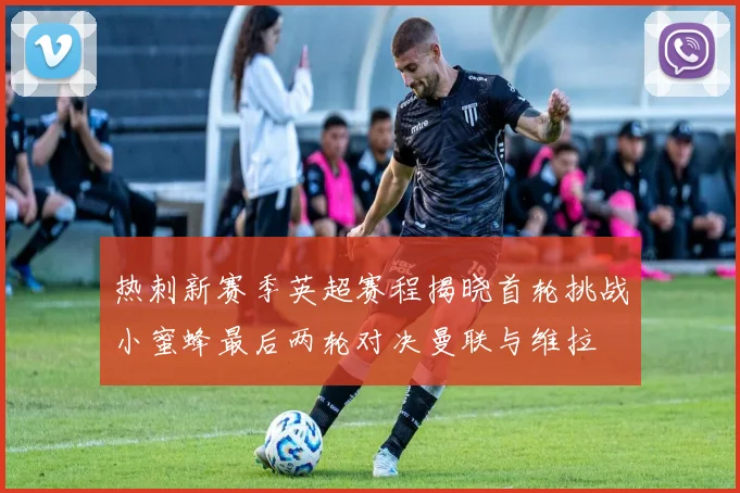 热刺新赛季英超赛程揭晓首轮挑战小蜜蜂最后两轮对决曼联与维拉