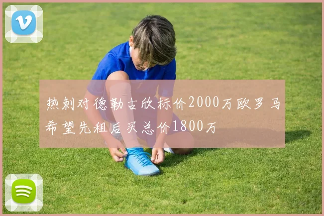热刺对德勒古欣标价2000万欧罗马希望先租后买总价1800万