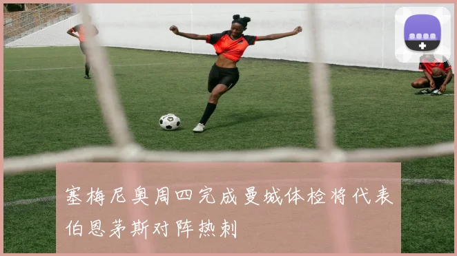 塞梅尼奥周四完成曼城体检将代表伯恩茅斯对阵热刺