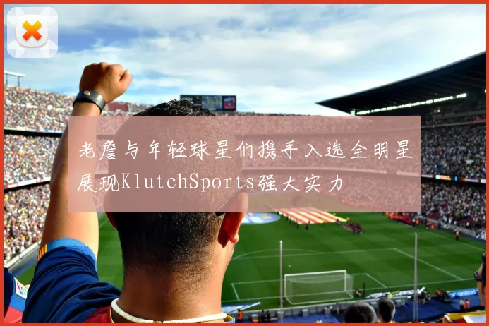 老詹与年轻球星们携手入选全明星展现KlutchSports强大实力