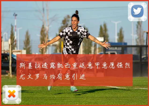 斯基拉透露凯西重返意甲意愿强烈尤文罗马均有意引进