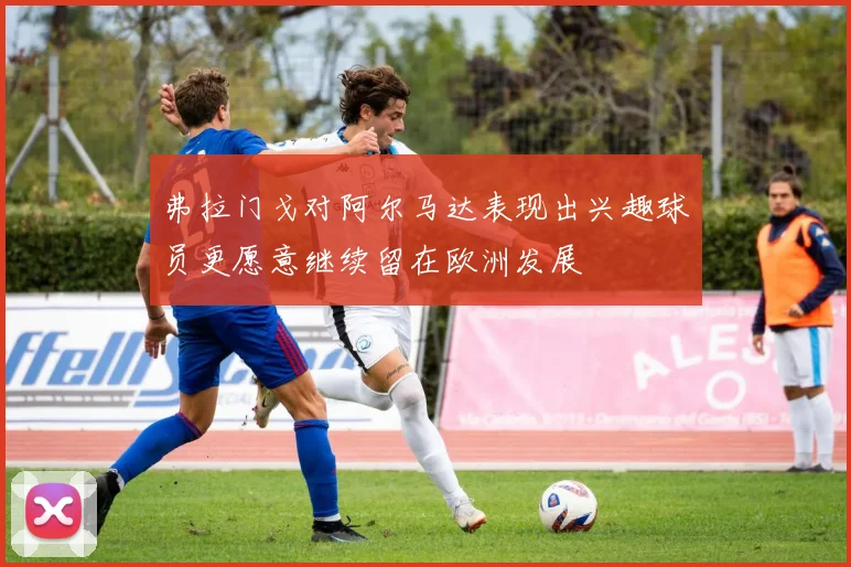 弗拉门戈对阿尔马达表现出兴趣球员更愿意继续留在欧洲发展